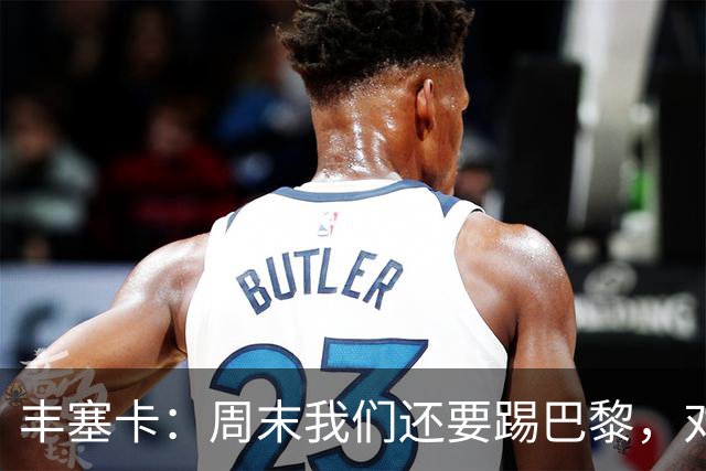 丰塞卡：周末我们还要踢巴黎，对阵霍芬海姆必须轮换