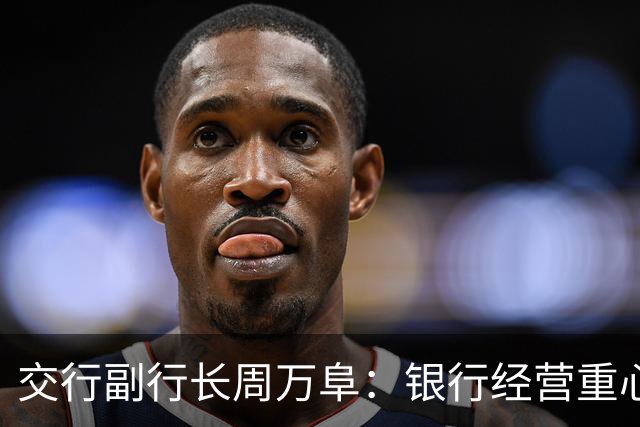 交行副行长周万阜：银行经营重心要从“拉存款”转向“AUM综合经营”