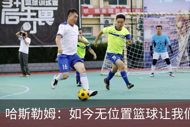 哈斯勒姆：如今无位置篮球让我们这种蓝领更有价值 能防多个位置