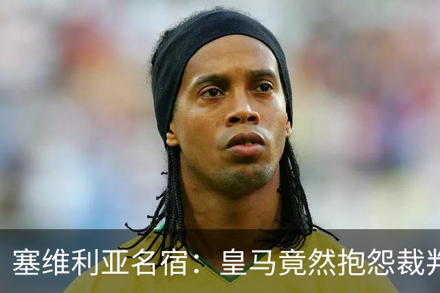 塞维利亚名宿：皇马竟然抱怨裁判，他们不害臊吗？