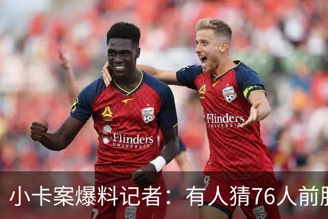 小卡案爆料记者：有人猜76人前股东劝詹姆斯加盟 其中巧合很蹊跷