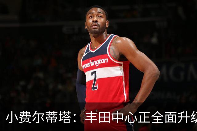 小费尔蒂塔：丰田中心正全面升级 致力于将其打造成世界级场馆