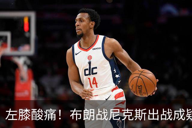 左膝酸痛！布朗战尼克斯出战成疑，76人迎NBA杯小组首场