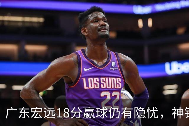 广东宏远18分赢球仍有隐忧，神锋末节救主，胡明轩主动谈伤情！