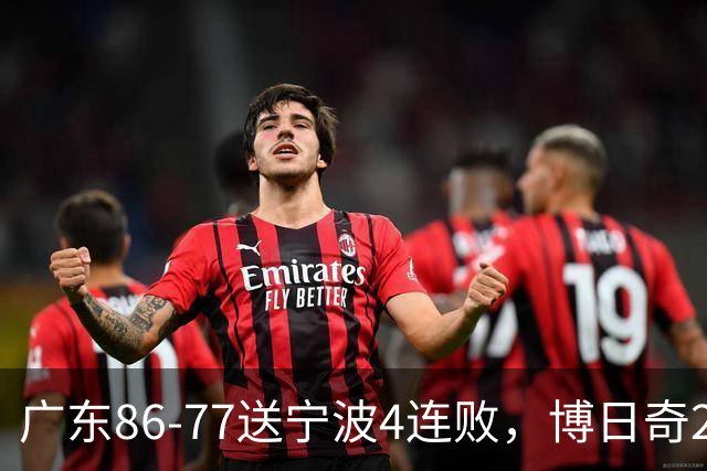 广东86-77送宁波4连败，博日奇26+10，罗凯文20分
