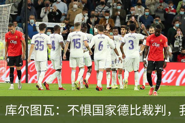 库尔图瓦：不惧国家德比裁判，我相信他们带着良知上场
