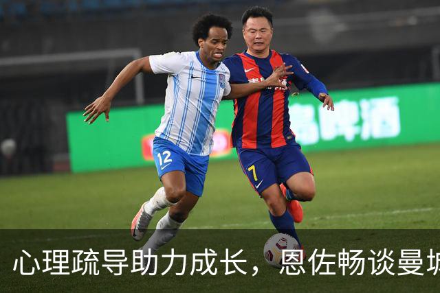 心理疏导助力成长，恩佐畅谈曼城新生活，致敬河床岁月