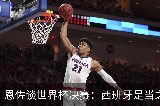 恩佐谈世界杯决赛：西班牙是当之无愧冠军 被罚下至今仍是心结