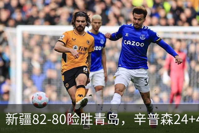 新疆82-80险胜青岛，辛普森24+4+11，韦瑟斯庞空砍28分