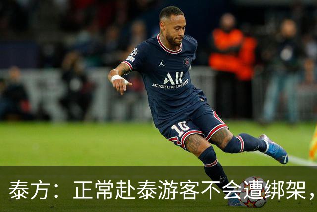 泰方：正常赴泰游客不会遭绑架，涉事者多是出境前已被骗；中使馆曾发旅游安全预警