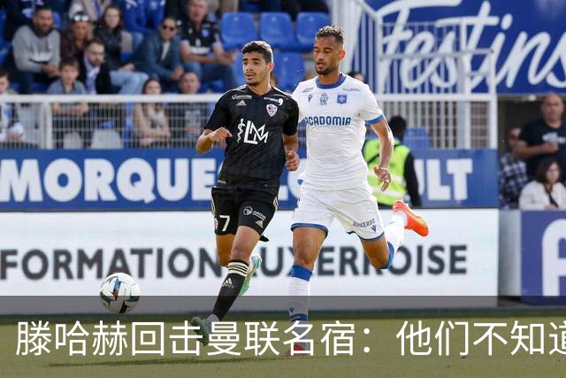 滕哈赫回击曼联名宿：他们不知道内部发生了什么