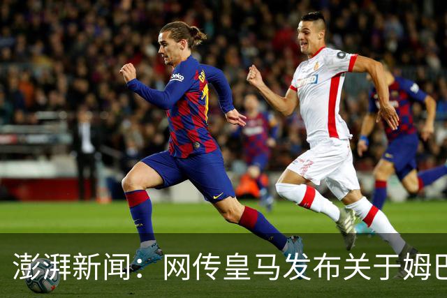 澎湃新闻：网传皇马发布"关于姆巴佩相关言论的说明"截图由AI生成