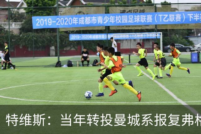 特维斯：当年转投曼城系报复弗格森未兑现曼联留队承诺