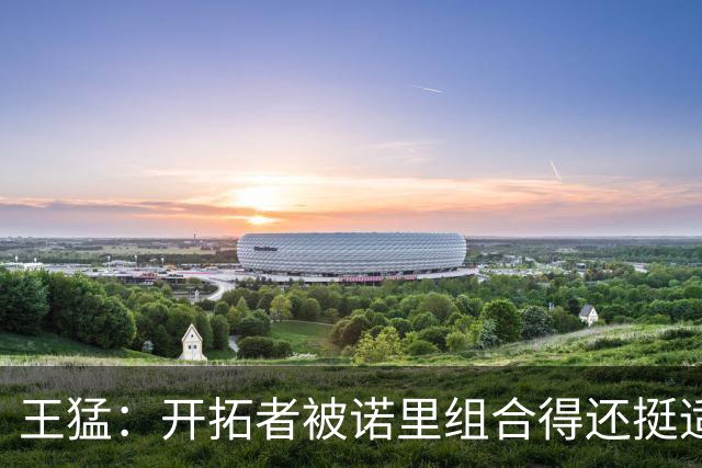 王猛：开拓者被诺里组合得还挺适配 小杨机会和时间更有限了