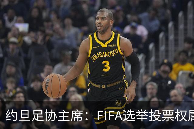 约旦足协主席：FIFA选举投票权属各协会，大洲足联主席无权置喙