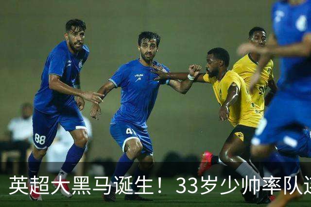 英超大黑马诞生！33岁少帅率队连斩阿森纳曼联，11场轰34球，接下来硬刚利物浦曼城