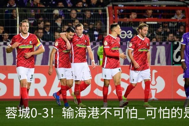 蓉城0-3！输海港不可怕 可怕的是阿洛伊西赛后发言 不能丢失自信心