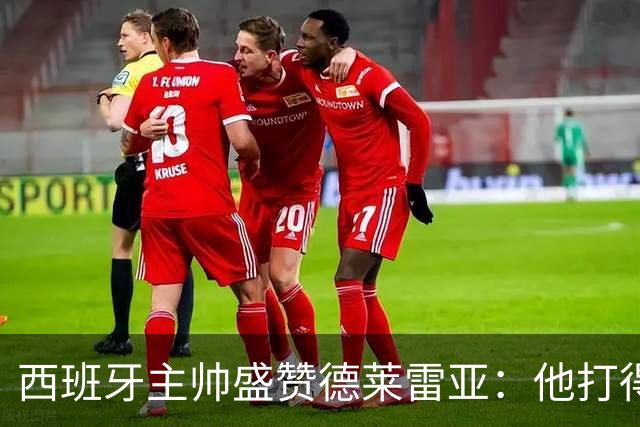 西班牙主帅盛赞德莱雷亚：他打得极其出色