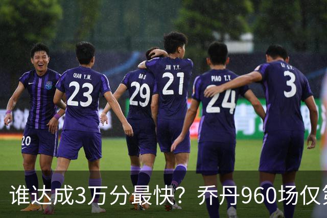 谁达成3万分最快？乔丹960场仅第二，科比1180场不进前五，第一是谁？