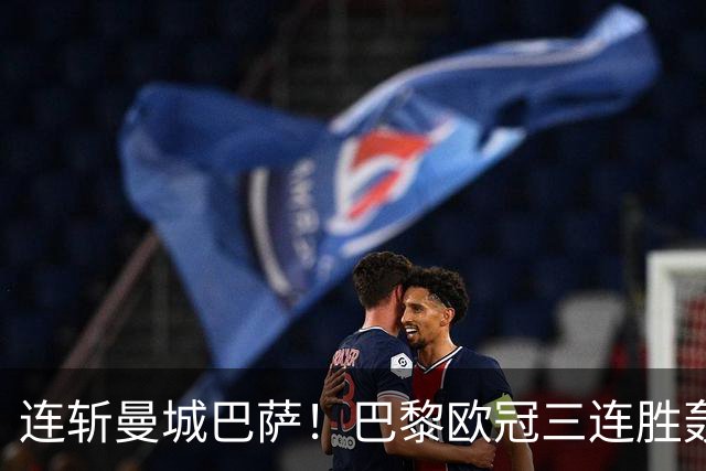 连斩曼城巴萨！巴黎欧冠三连胜轰14球，卫冕路上依旧没有对手