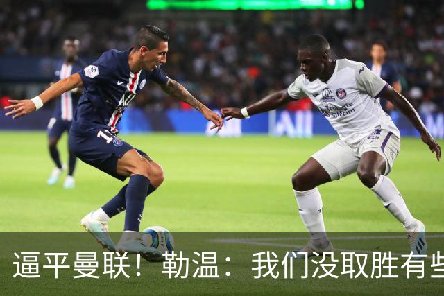 逼平曼联！勒温：我们没取胜有些不走运；抛开传闻 曼联仍然很强