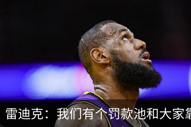 雷迪克：我们有个罚款池&大家靠投篮训练挣回这笔钱 东契奇赢最多