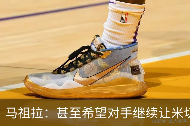 马祖拉：甚至希望对手继续让米切罗去罚球 这能倒逼他不断成长