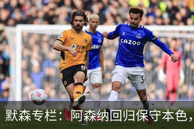 默森专栏：阿森纳回归保守本色，他们无法击败拜仁