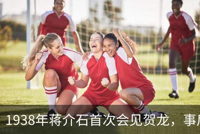 1938年蒋介石首次会见贺龙，事后为何特别交代：以后不要再见他了