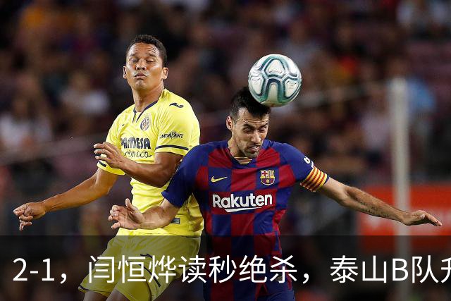 2-1，闫恒烨读秒绝杀，泰山B队升至头名反超海港B队，掌握冲甲主动权