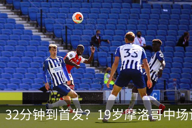 32分钟到首发？19岁摩洛哥中场让主帅说出这句话