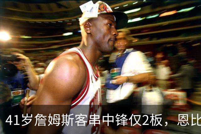 41岁詹姆斯客串中锋仅2板，恩比德复出，纳斯还会坚持这么用吗？