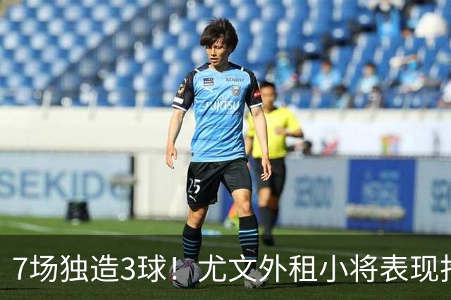 7场独造3球！尤文外租小将表现抢眼 英超黑店有意买他