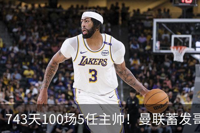 743天100场5任主帅！曼联蓄发哥仍未遂心愿 进度归零