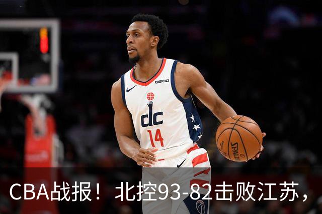 CBA战报！北控93-82击败江苏，廖三宁17分6助，里勒稳定输出