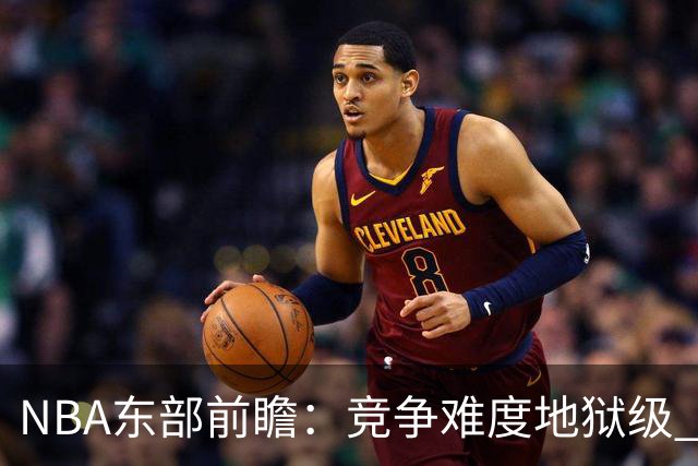 NBA东部前瞻：竞争难度地狱级 詹姆斯选错剧本了？